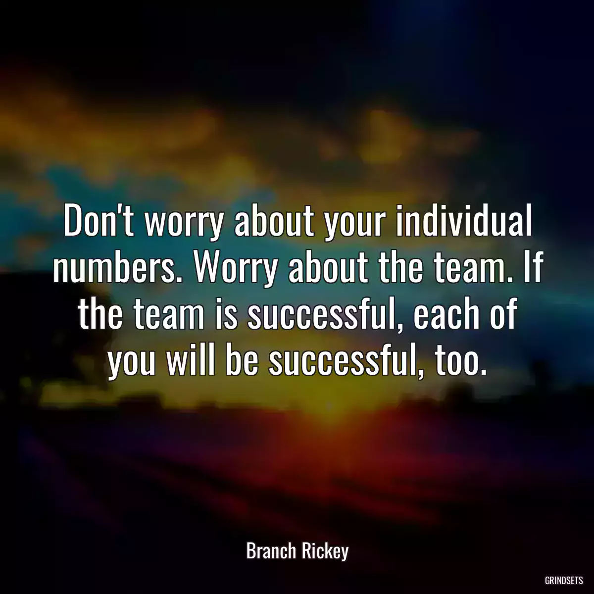 Don\'t worry about your individual numbers. Worry about the team. If the team is successful, each of you will be successful, too.