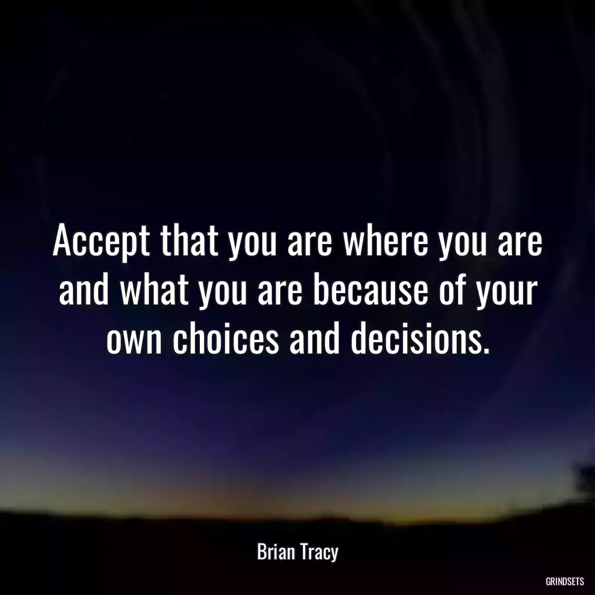 Accept that you are where you are and what you are because of your own choices and decisions.