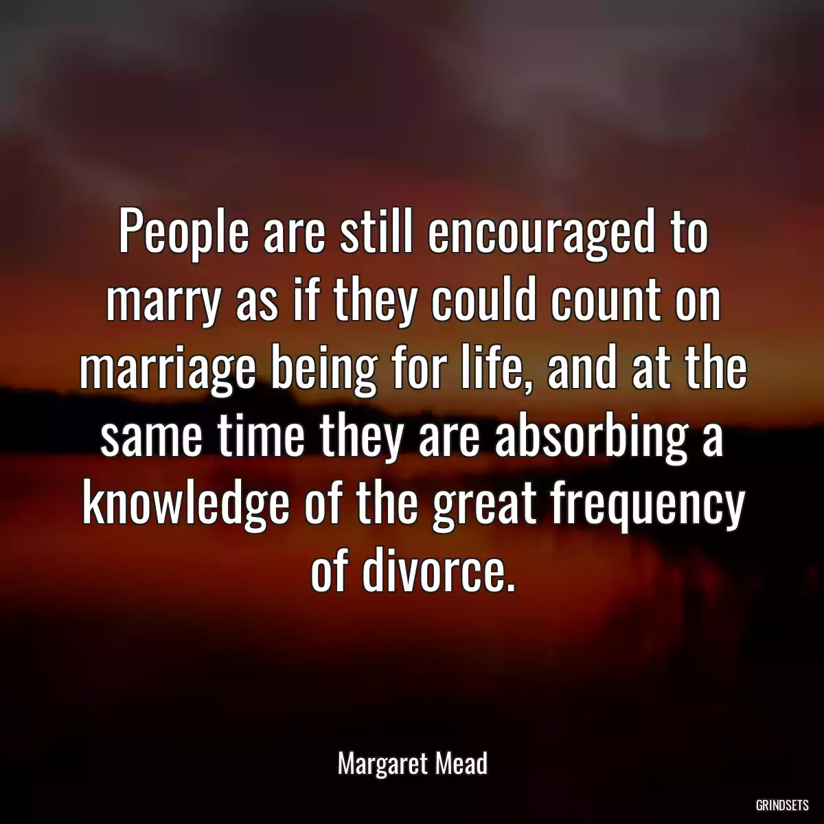 People are still encouraged to marry as if they could count on marriage being for life, and at the same time they are absorbing a knowledge of the great frequency of divorce.