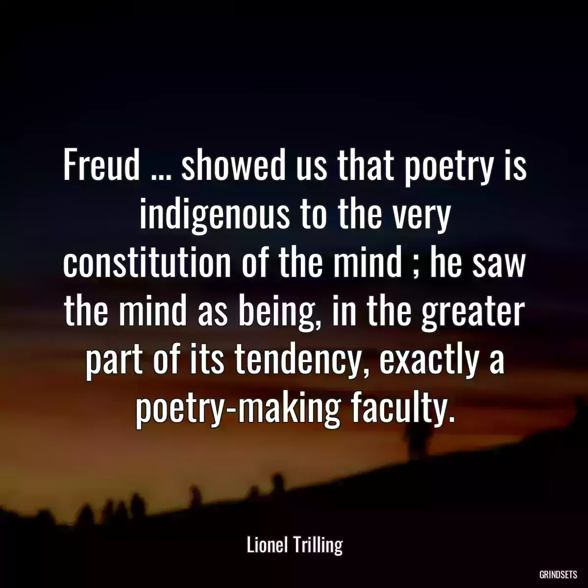 Freud ... showed us that poetry is indigenous to the very constitution of the mind ; he saw the mind as being, in the greater part of its tendency, exactly a poetry-making faculty.