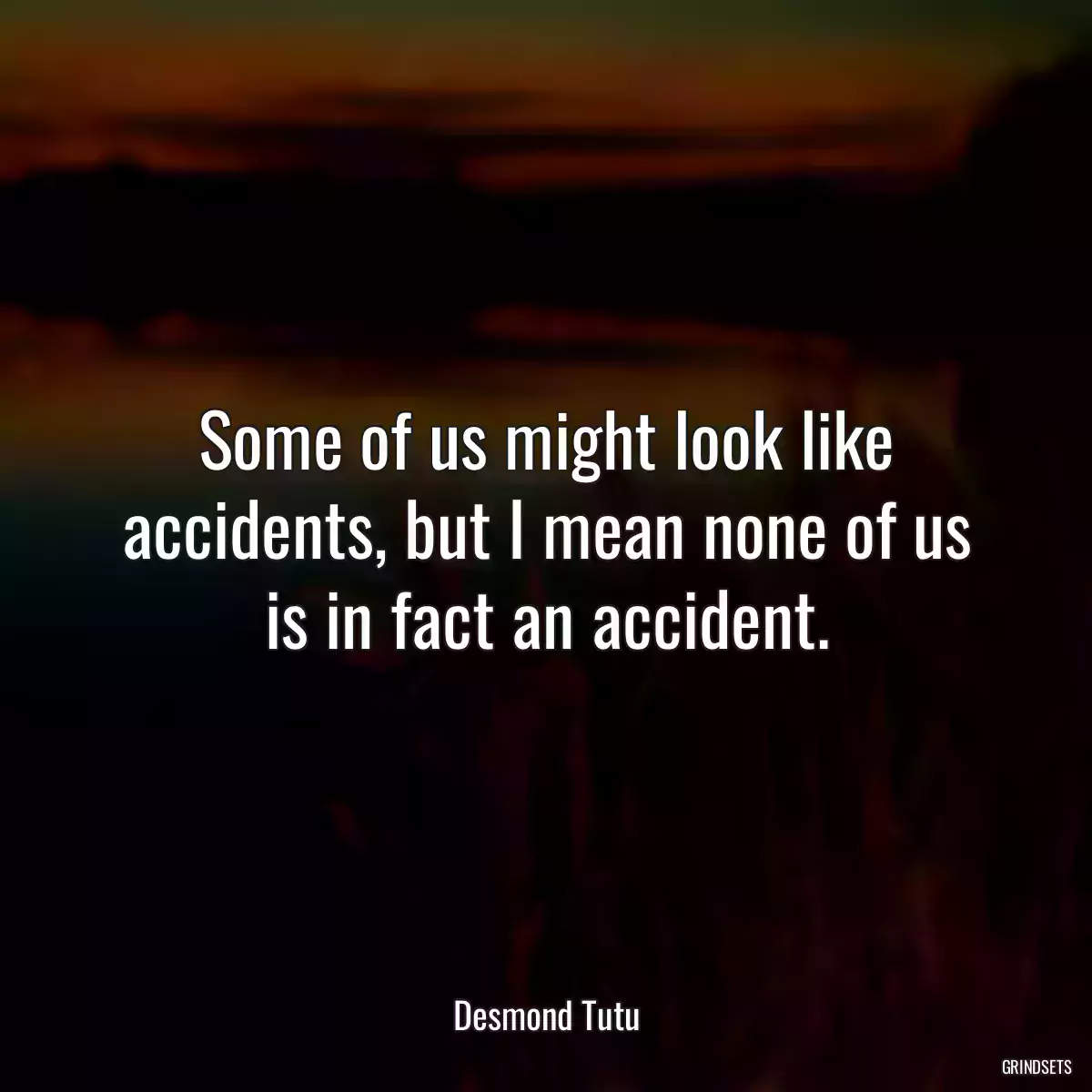 Some of us might look like accidents, but I mean none of us is in fact an accident.