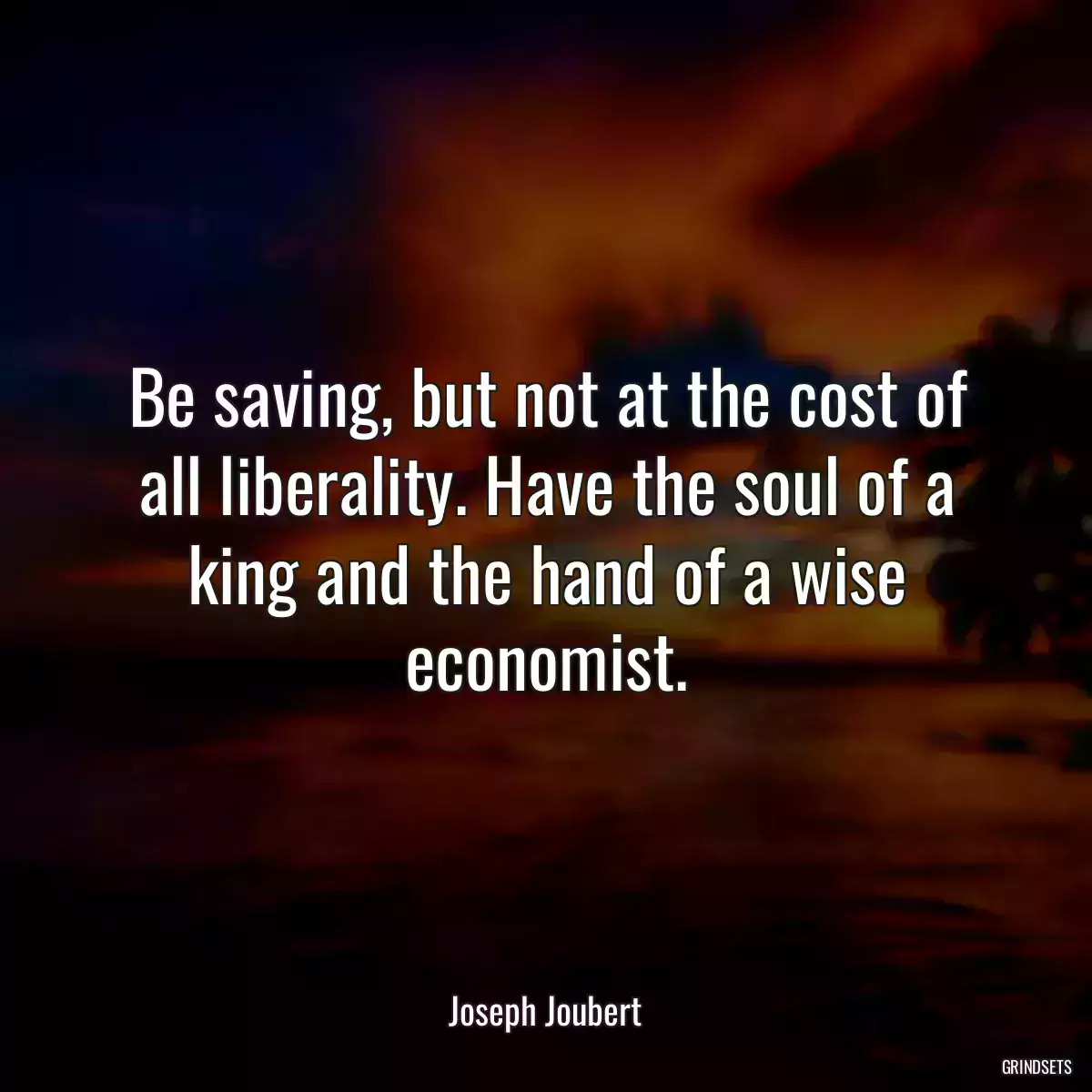 Be saving, but not at the cost of all liberality. Have the soul of a king and the hand of a wise economist.