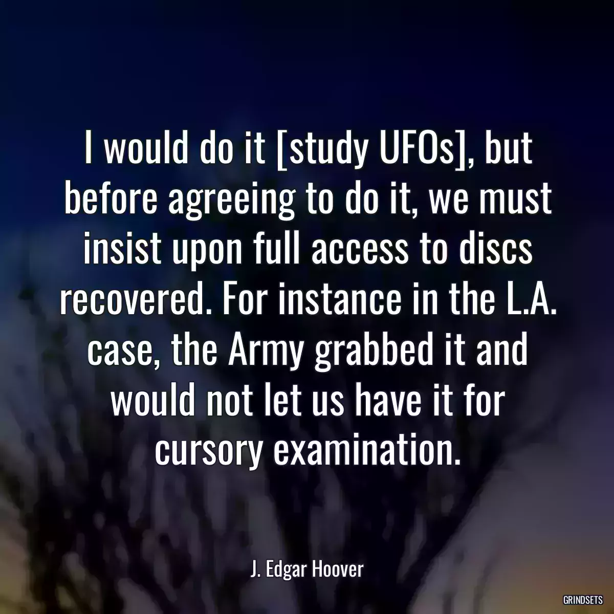 I would do it [study UFOs], but before agreeing to do it, we must insist upon full access to discs recovered. For instance in the L.A. case, the Army grabbed it and would not let us have it for cursory examination.