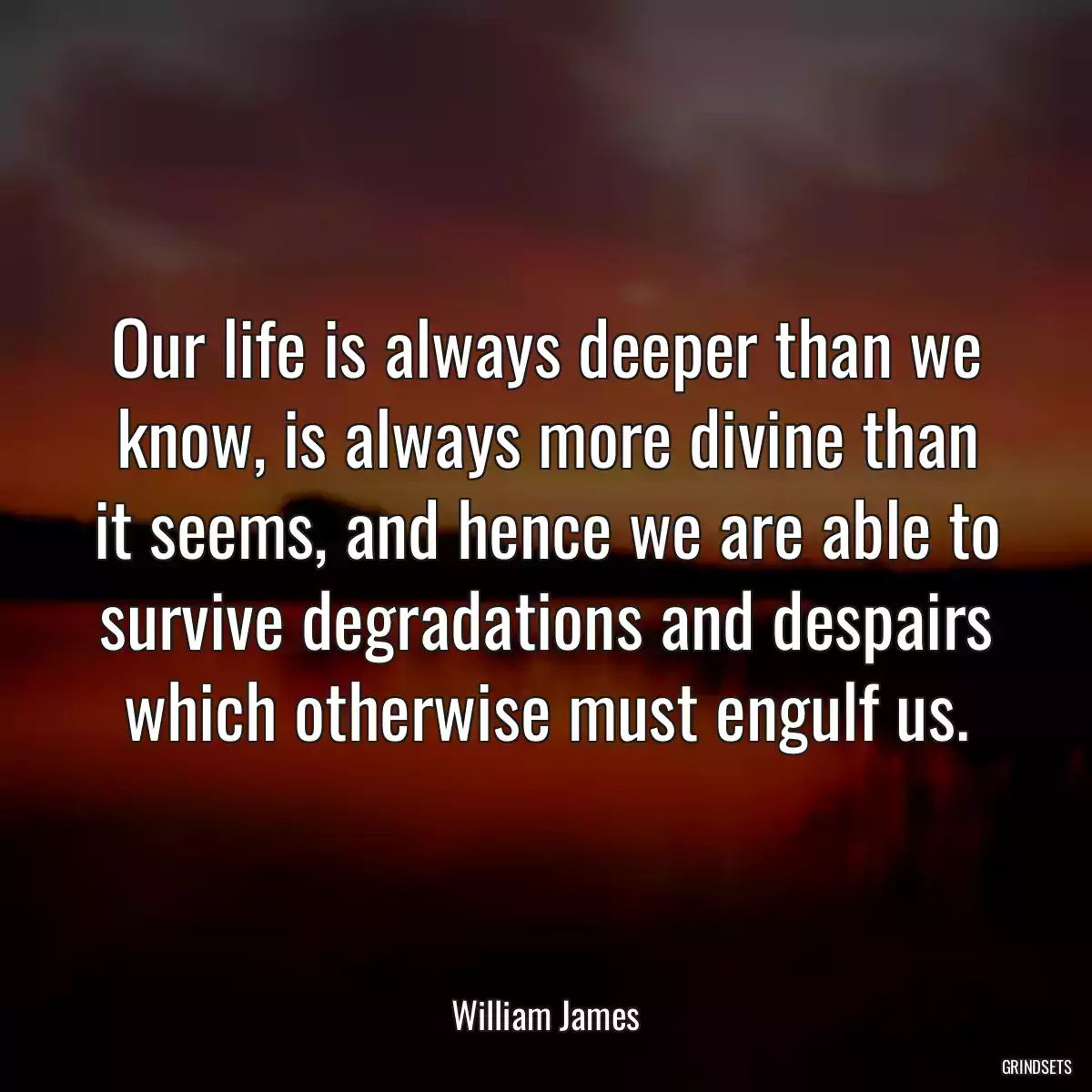 Our life is always deeper than we know, is always more divine than it seems, and hence we are able to survive degradations and despairs which otherwise must engulf us.