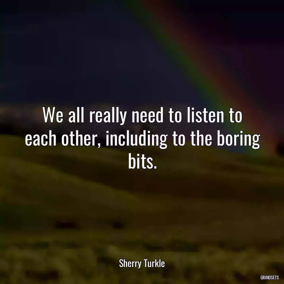 We all really need to listen to each other, including to the boring bits.