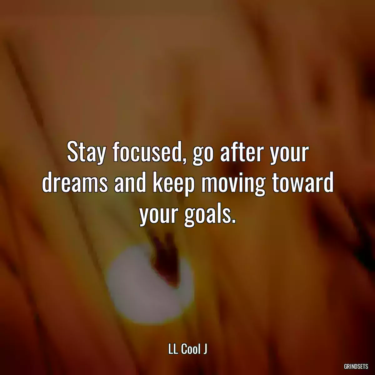 Stay focused, go after your dreams and keep moving toward your goals.