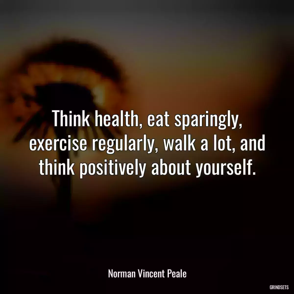 Think health, eat sparingly, exercise regularly, walk a lot, and think positively about yourself.