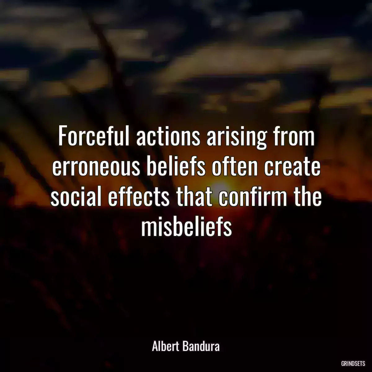 Forceful actions arising from erroneous beliefs often create social effects that confirm the misbeliefs