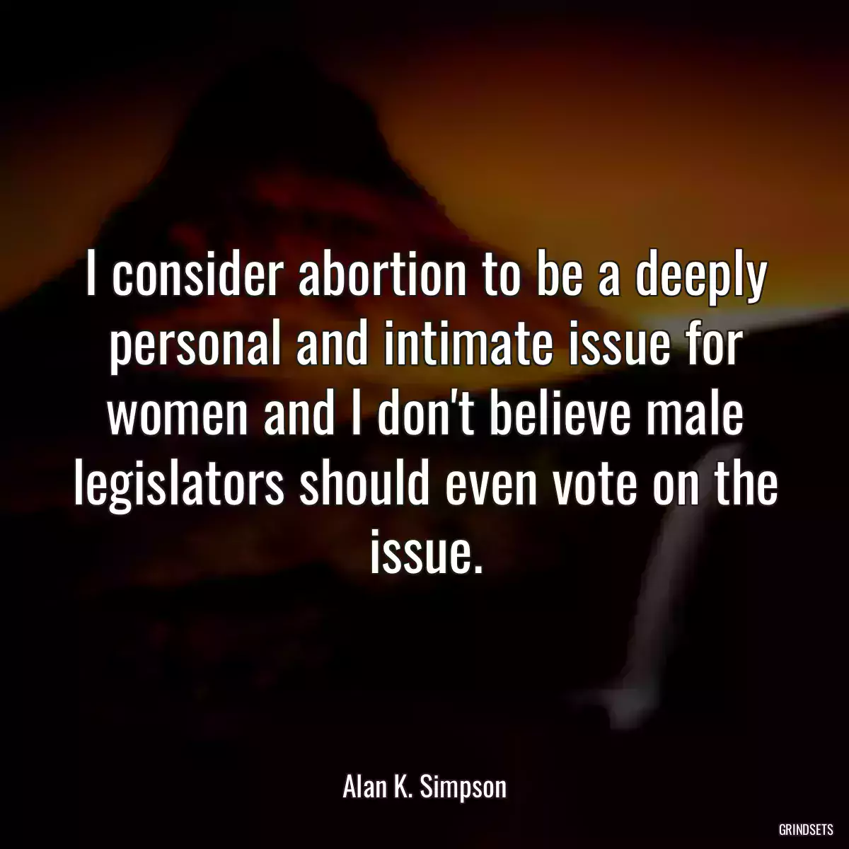 I consider abortion to be a deeply personal and intimate issue for women and I don\'t believe male legislators should even vote on the issue.