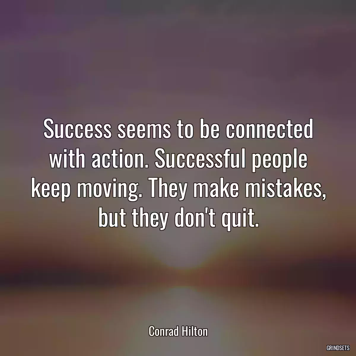 Success seems to be connected with action. Successful people keep moving. They make mistakes, but they don\'t quit.