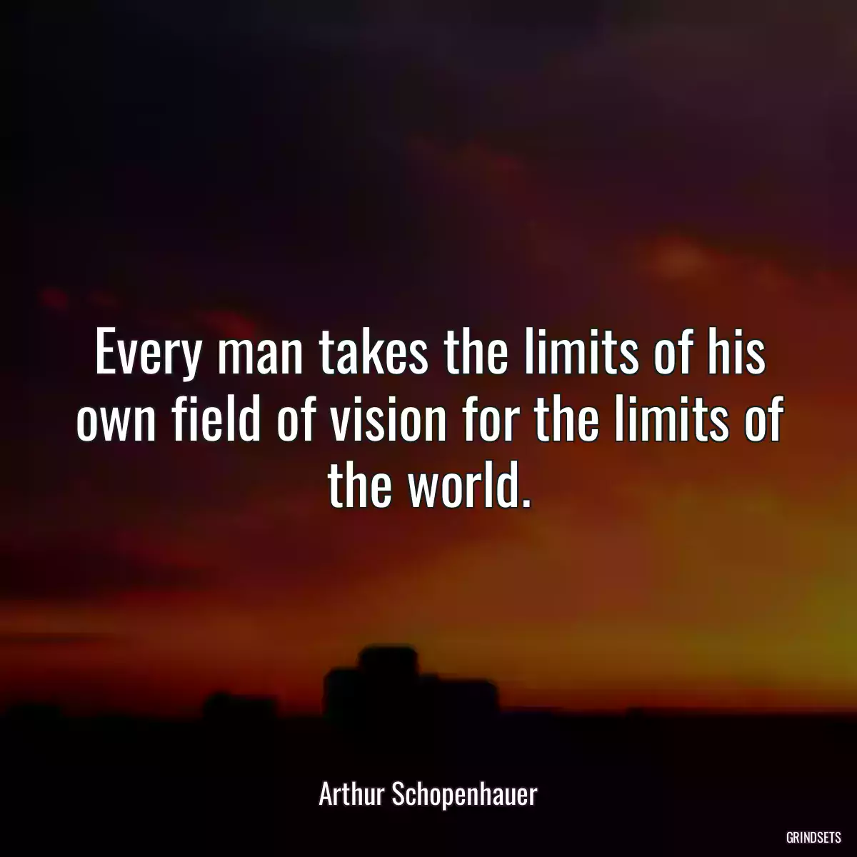 Every man takes the limits of his own field of vision for the limits of the world.