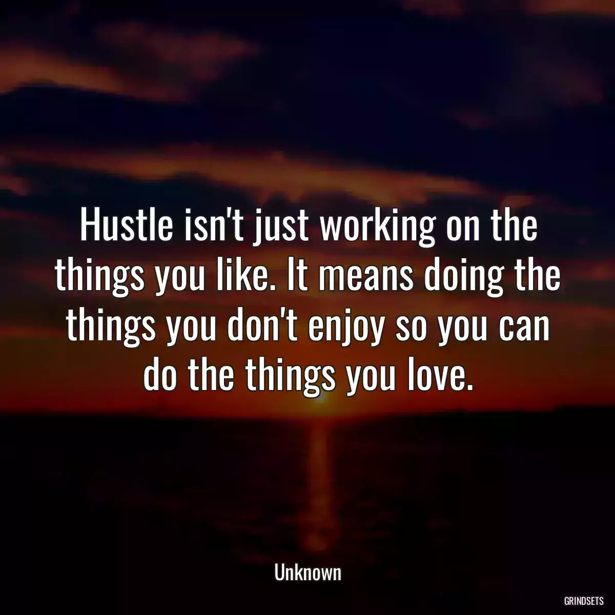 Hustle isn\'t just working on the things you like. It means doing the things you don\'t enjoy so you can do the things you love.