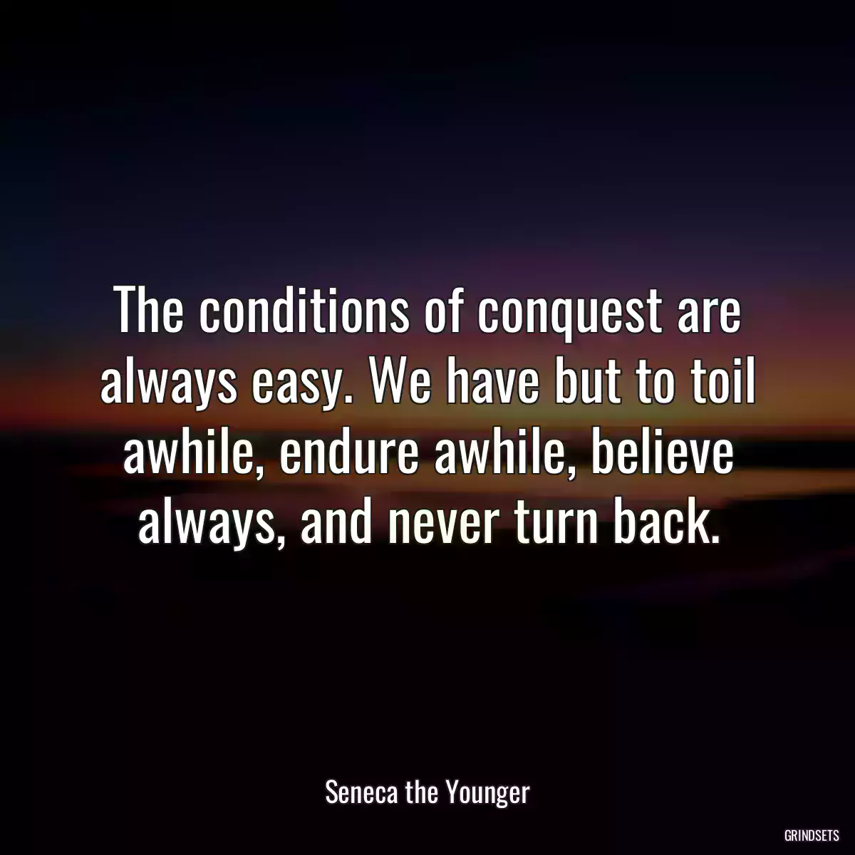 The conditions of conquest are always easy. We have but to toil awhile, endure awhile, believe always, and never turn back.