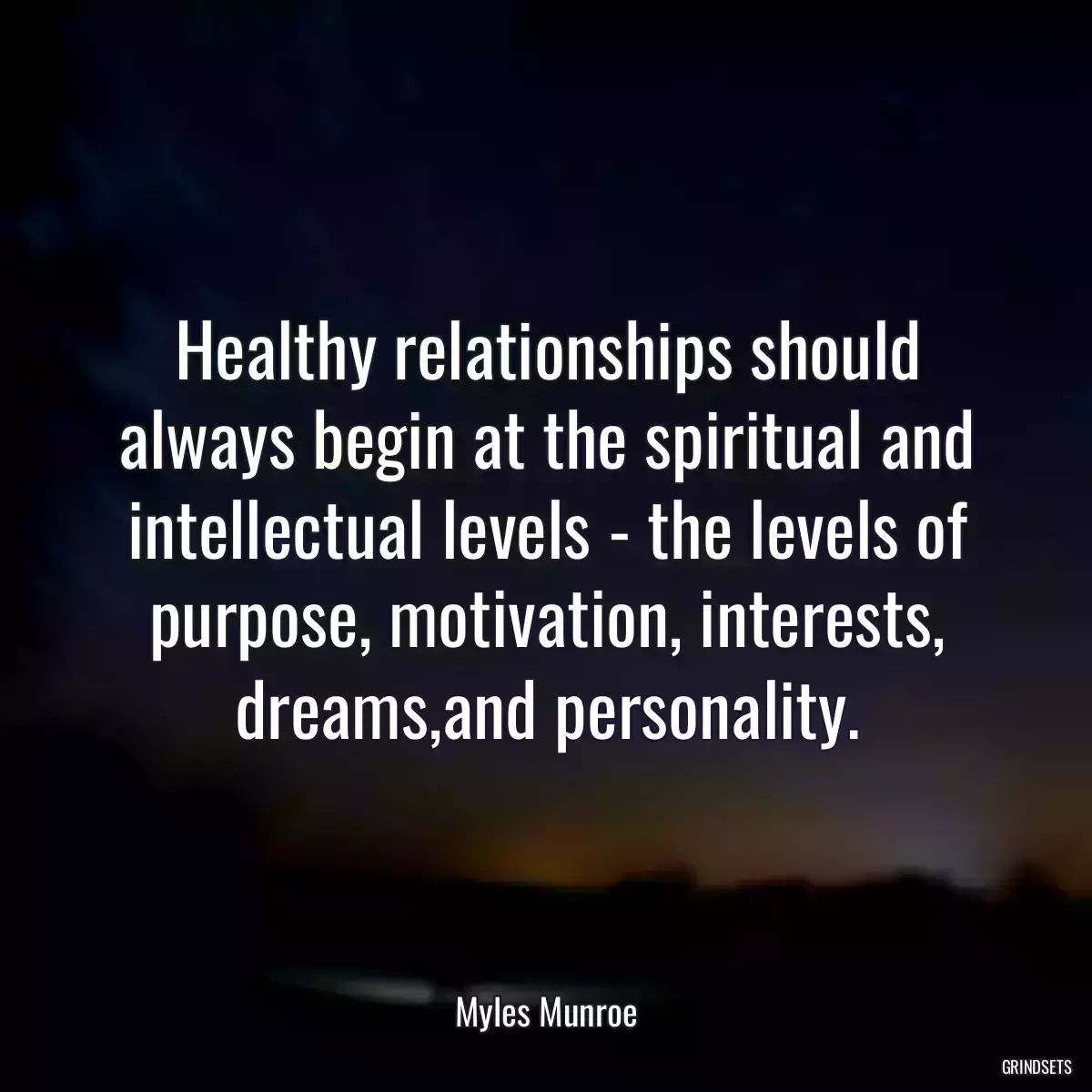 Healthy relationships should always begin at the spiritual and intellectual levels - the levels of purpose, motivation, interests, dreams,and personality.