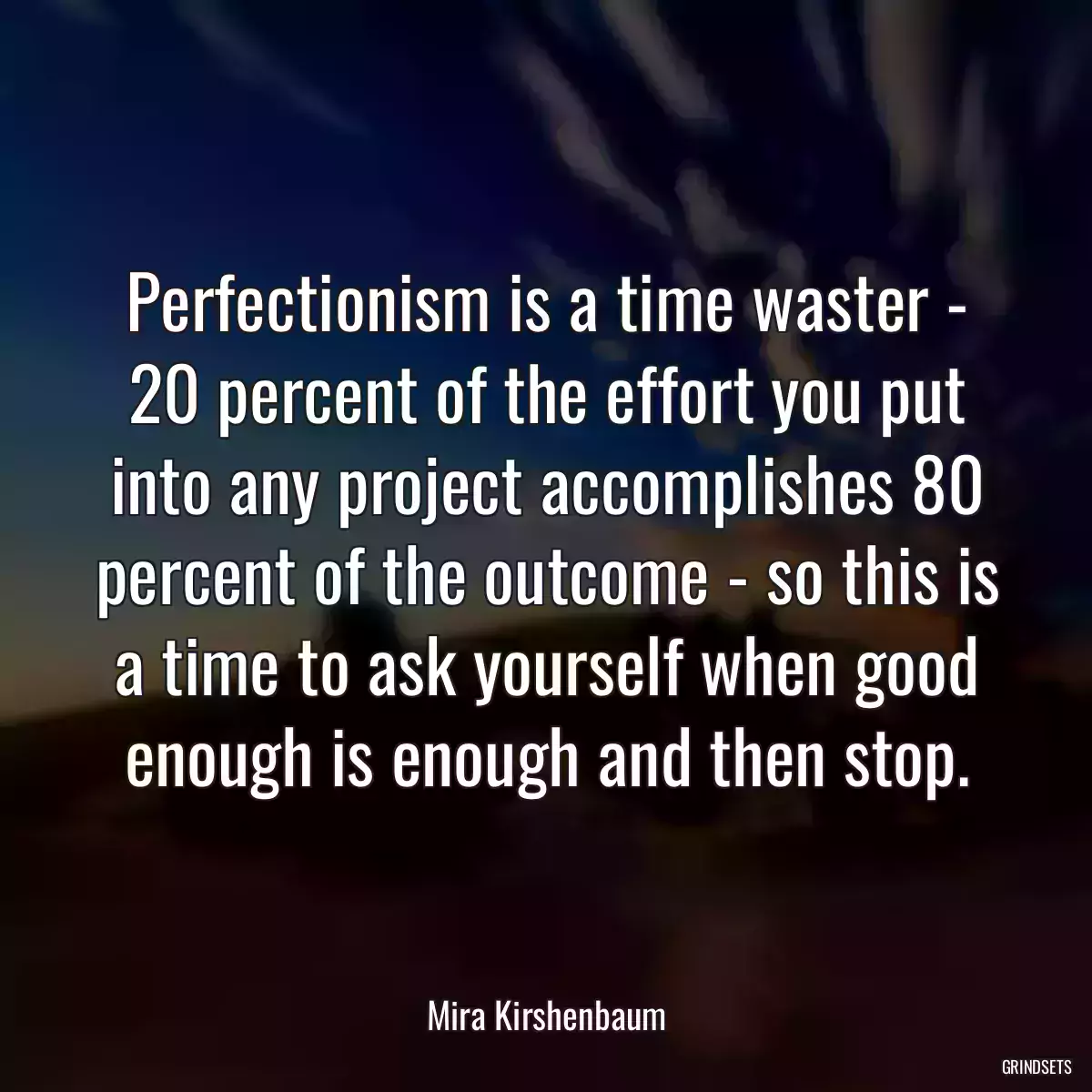 Perfectionism is a time waster - 20 percent of the effort you put into any project accomplishes 80 percent of the outcome - so this is a time to ask yourself when good enough is enough and then stop.