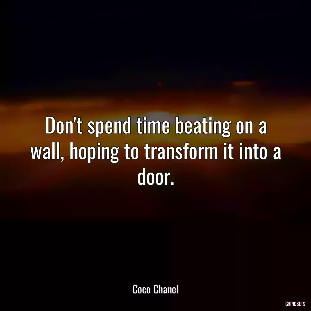 Don\'t spend time beating on a wall, hoping to transform it into a door.