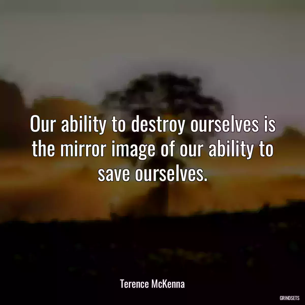 Our ability to destroy ourselves is the mirror image of our ability to save ourselves.