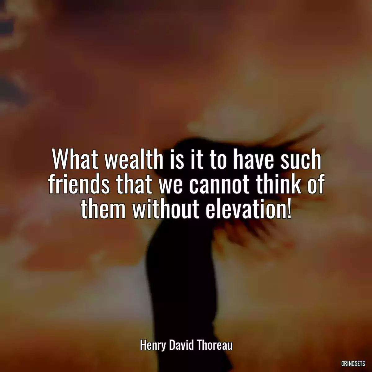 What wealth is it to have such friends that we cannot think of them without elevation!