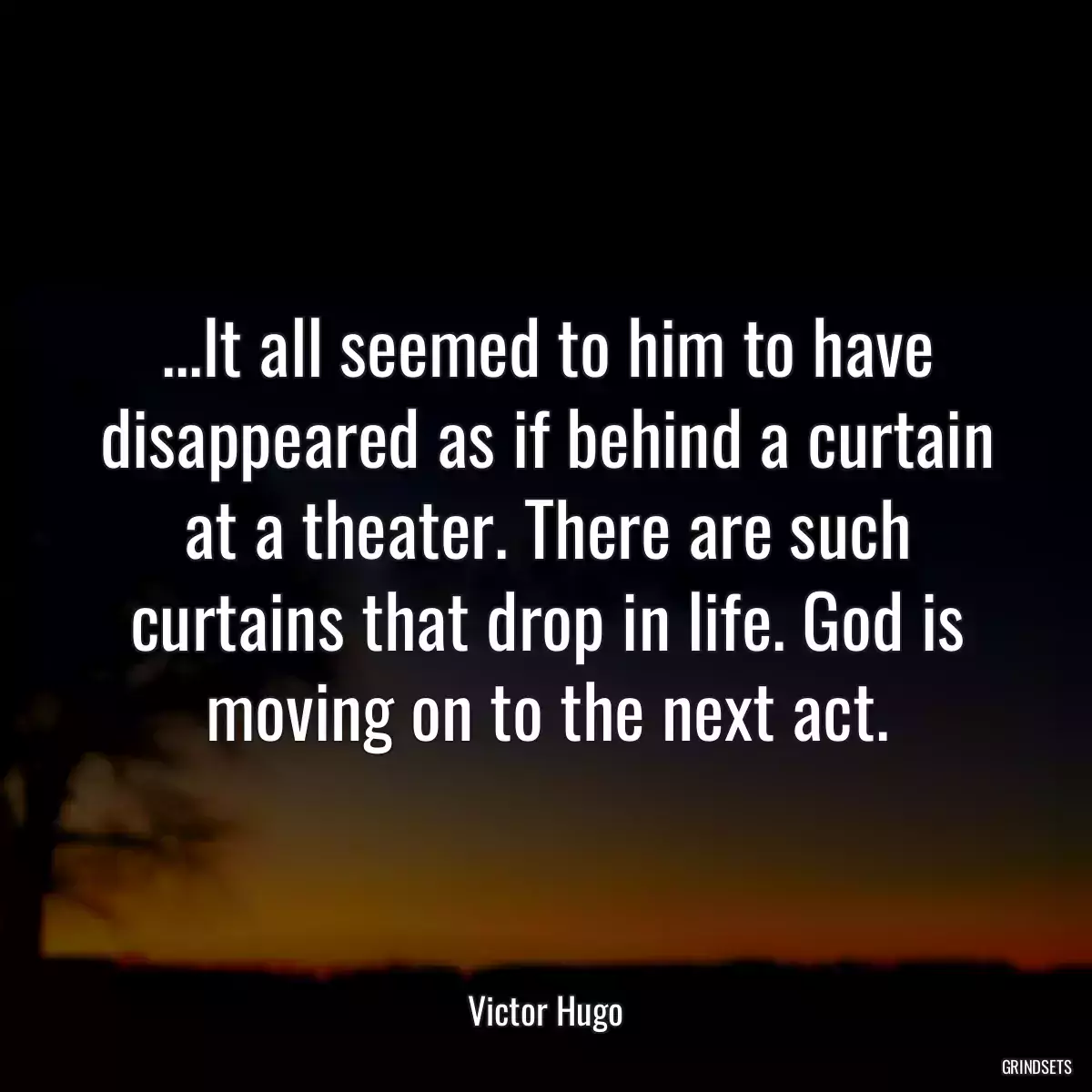 ...It all seemed to him to have disappeared as if behind a curtain at a theater. There are such curtains that drop in life. God is moving on to the next act.