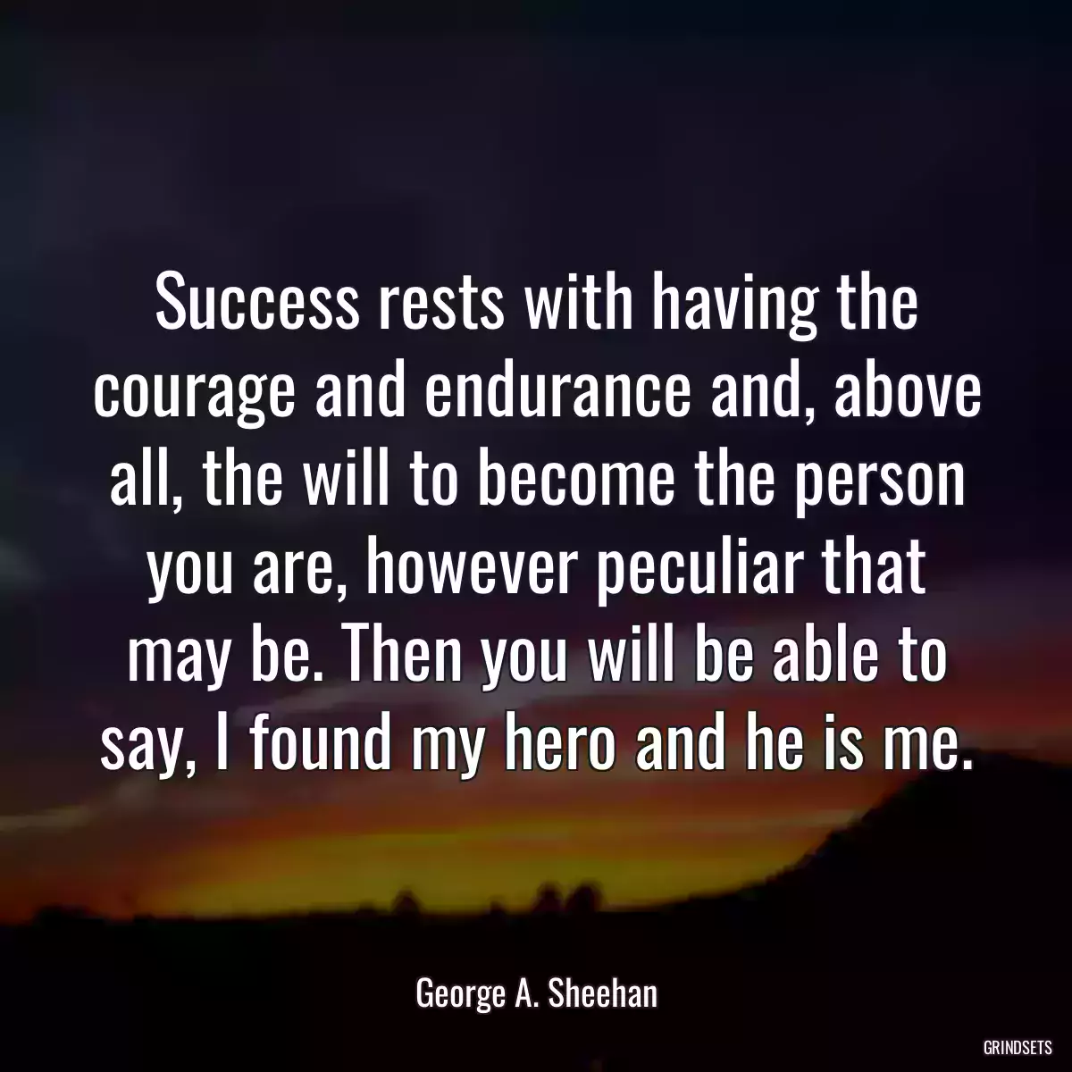 Success rests with having the courage and endurance and, above all, the will to become the person you are, however peculiar that may be. Then you will be able to say, I found my hero and he is me.