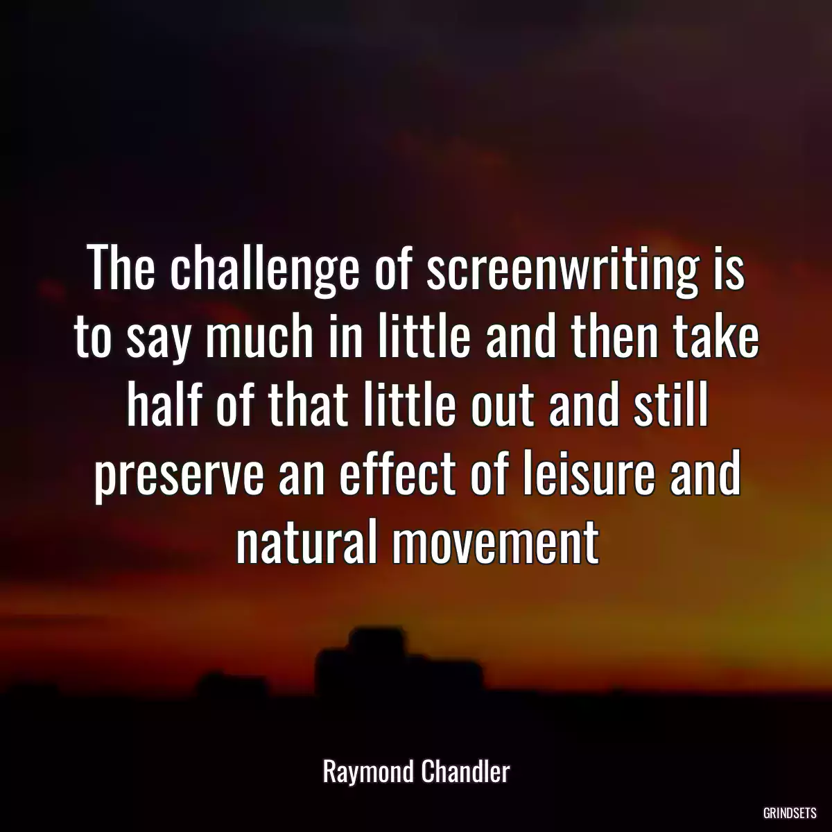 The challenge of screenwriting is to say much in little and then take half of that little out and still preserve an effect of leisure and natural movement