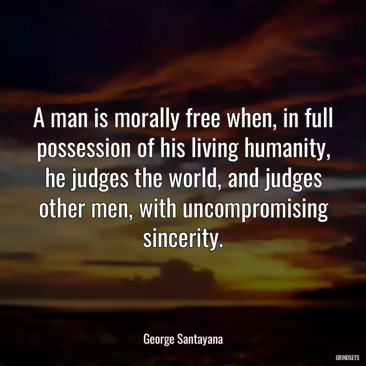 A man is morally free when, in full possession of his living humanity, he judges the world, and judges other men, with uncompromising sincerity.