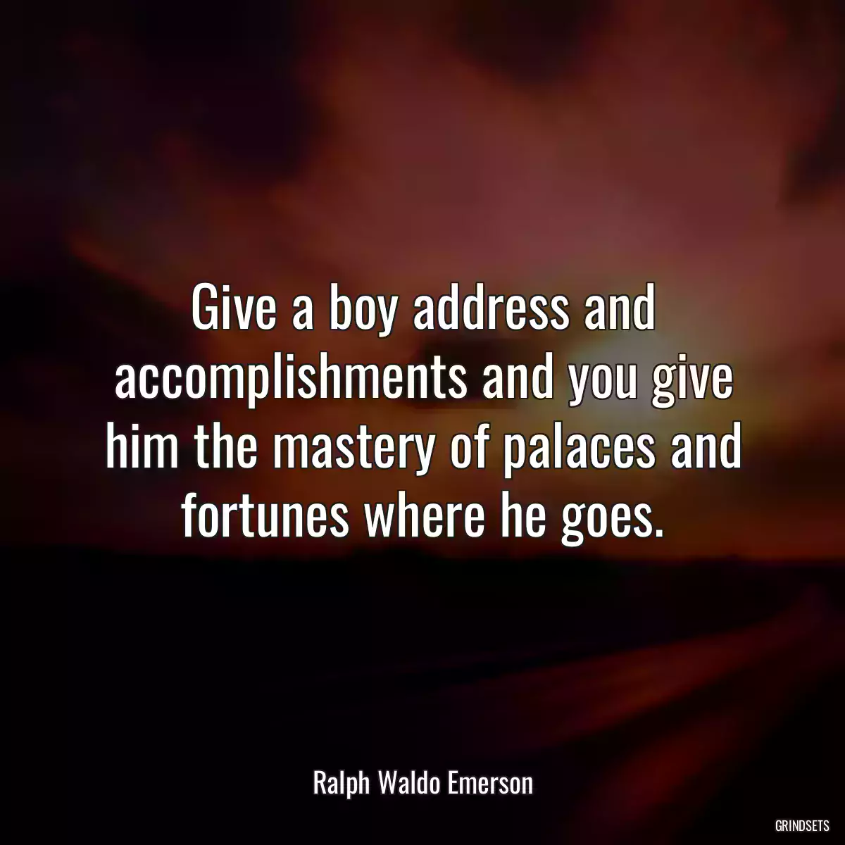 Give a boy address and accomplishments and you give him the mastery of palaces and fortunes where he goes.