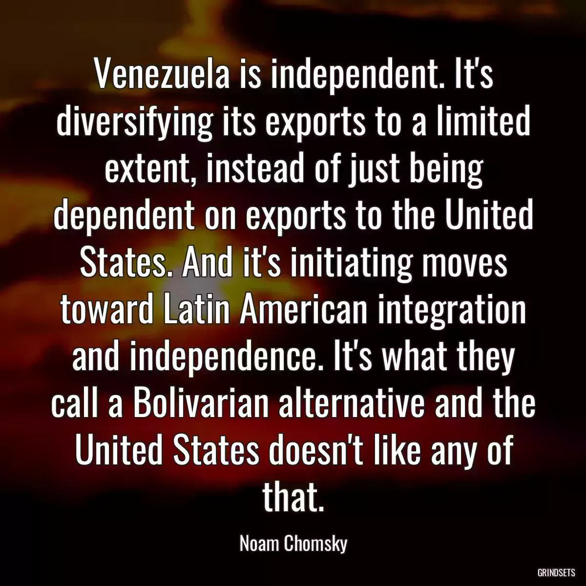 Venezuela is independent. It\'s diversifying its exports to a limited extent, instead of just being dependent on exports to the United States. And it\'s initiating moves toward Latin American integration and independence. It\'s what they call a Bolivarian alternative and the United States doesn\'t like any of that.