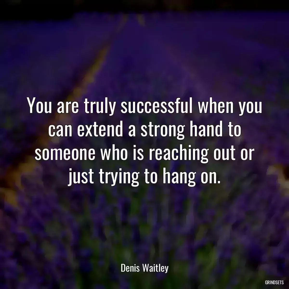 You are truly successful when you can extend a strong hand to someone who is reaching out or just trying to hang on.