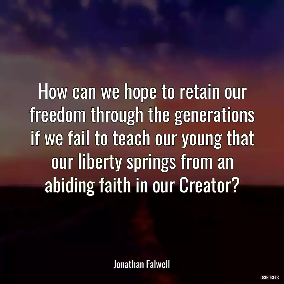 How can we hope to retain our freedom through the generations if we fail to teach our young that our liberty springs from an abiding faith in our Creator?