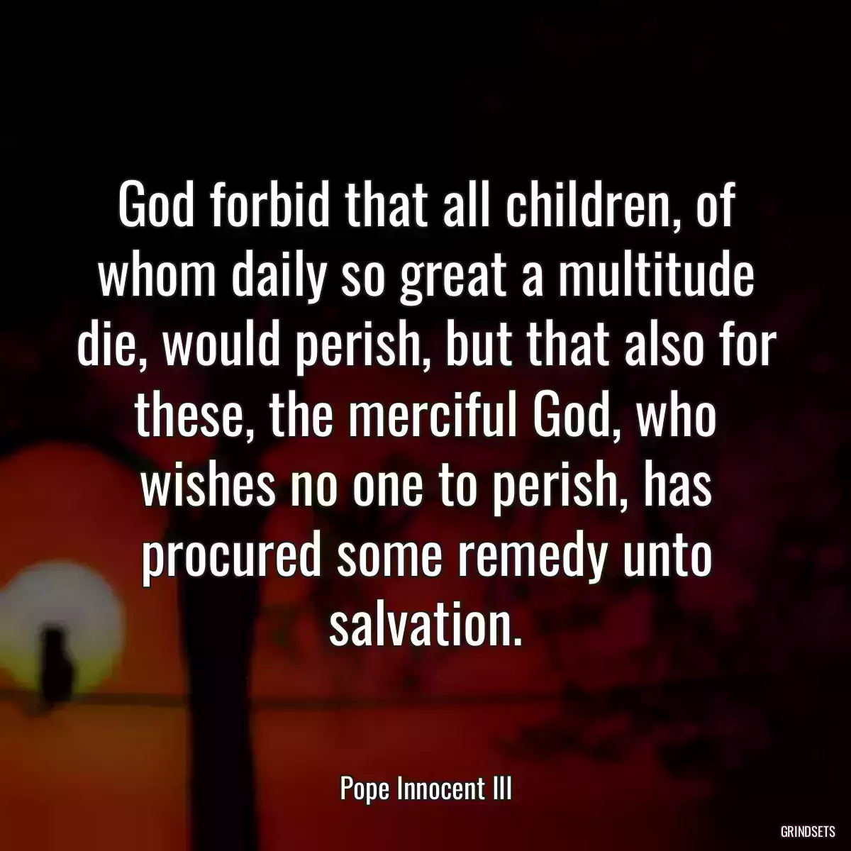 God forbid that all children, of whom daily so great a multitude die, would perish, but that also for these, the merciful God, who wishes no one to perish, has procured some remedy unto salvation.