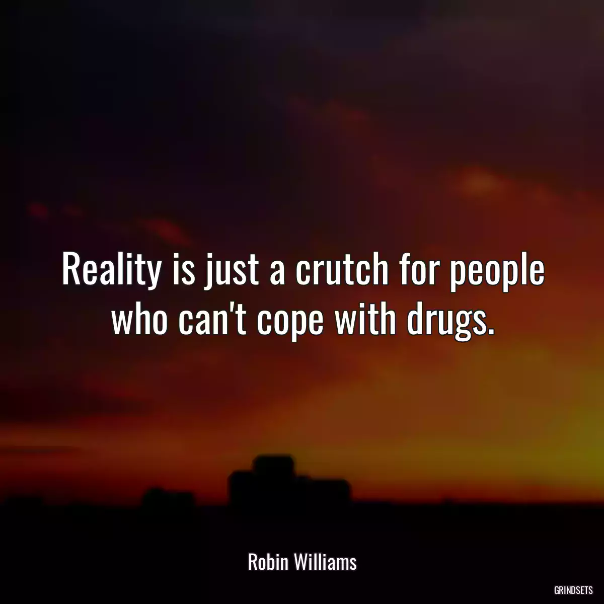 Reality is just a crutch for people who can\'t cope with drugs.
