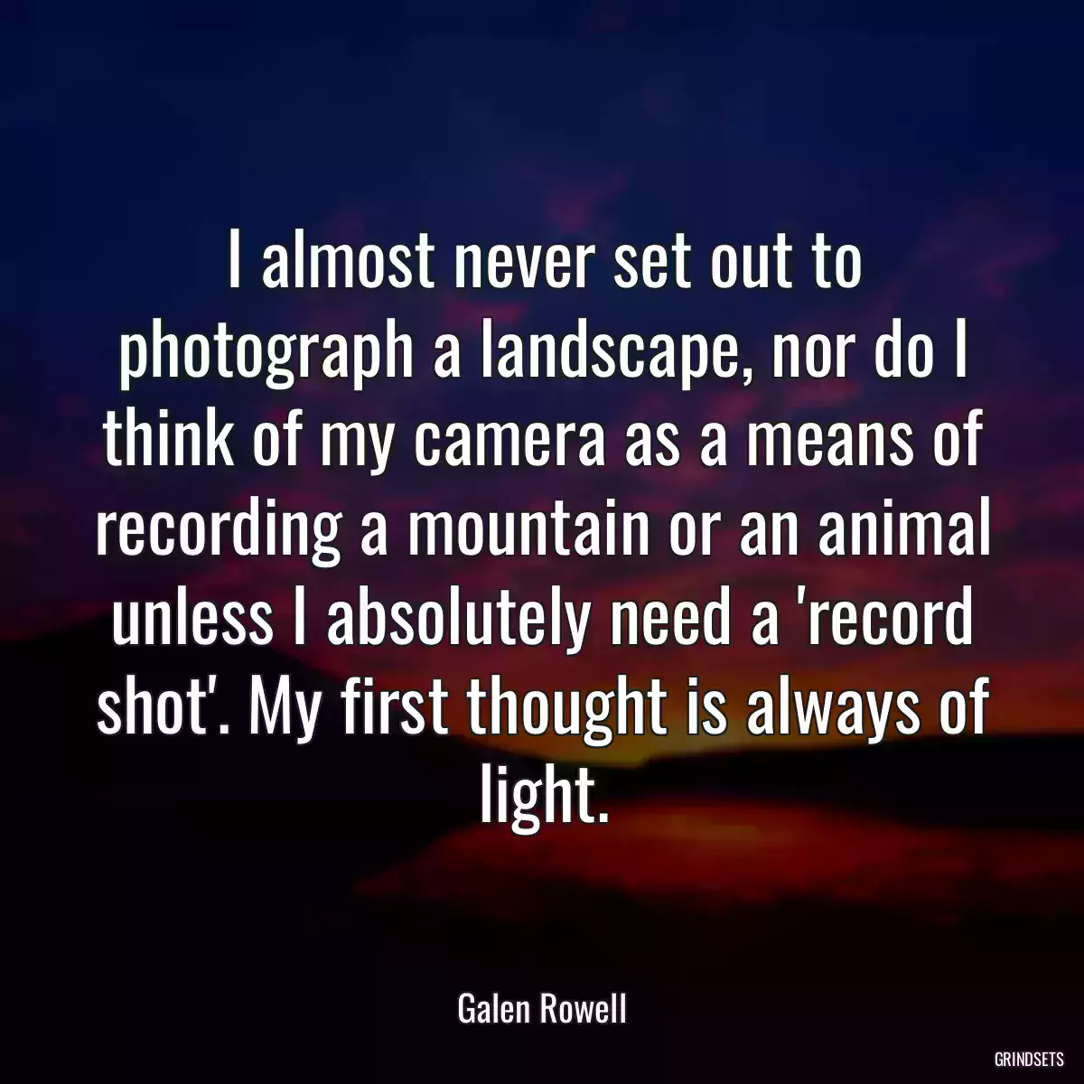 I almost never set out to photograph a landscape, nor do I think of my camera as a means of recording a mountain or an animal unless I absolutely need a \'record shot\'. My first thought is always of light.