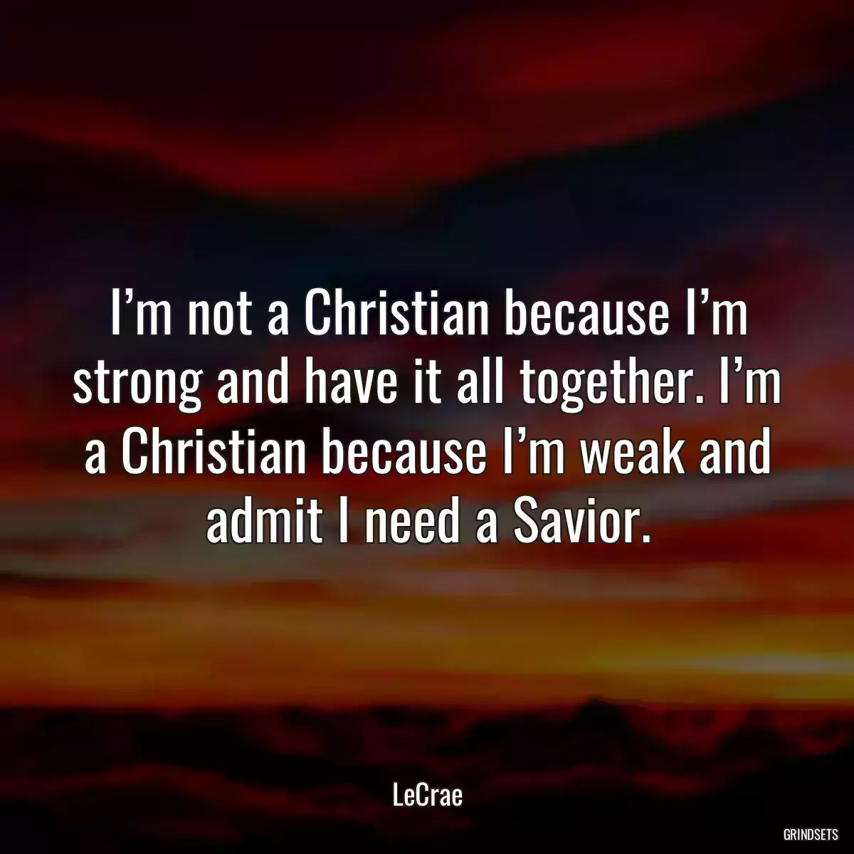 I’m not a Christian because I’m strong and have it all together. I’m a Christian because I’m weak and admit I need a Savior.