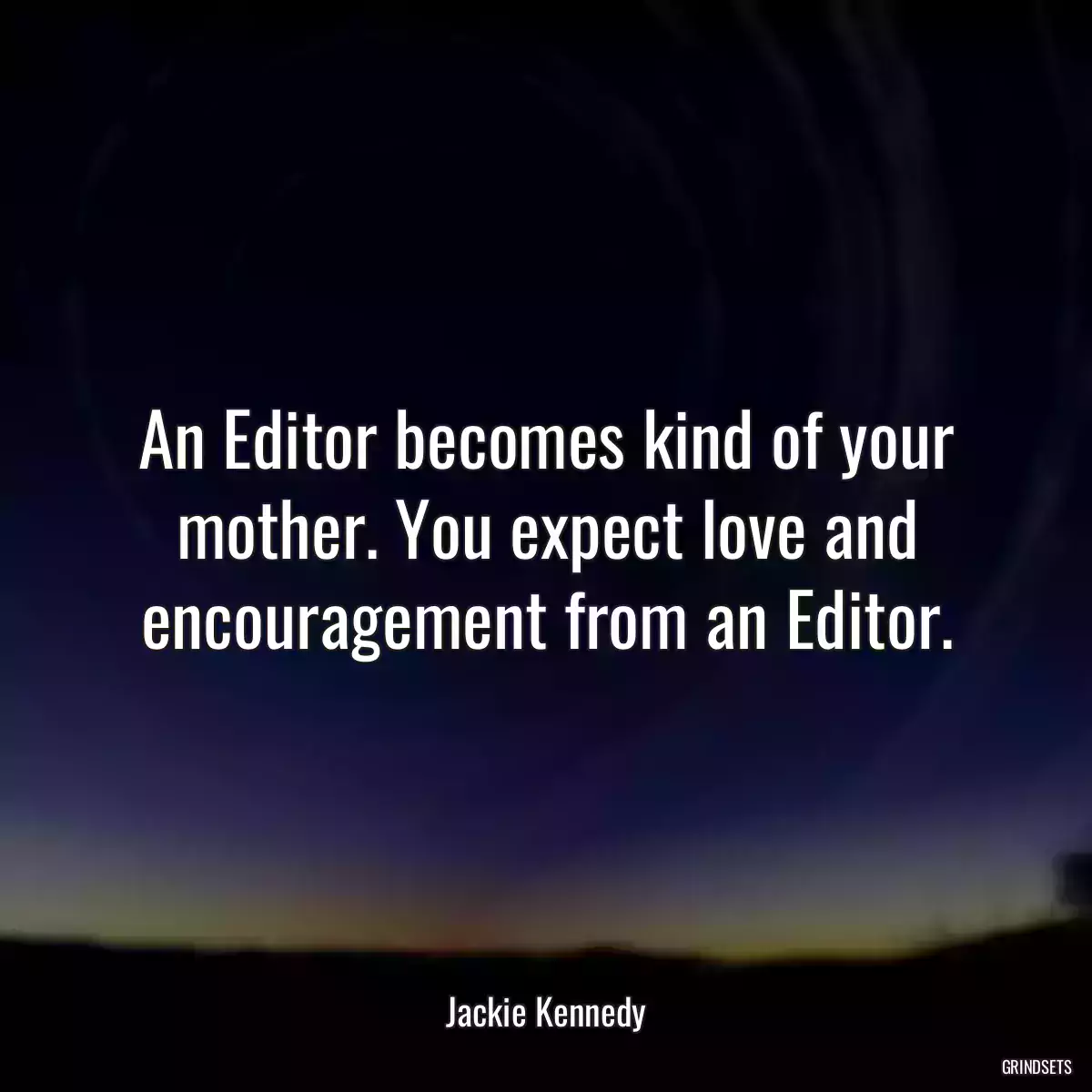 An Editor becomes kind of your mother. You expect love and encouragement from an Editor.