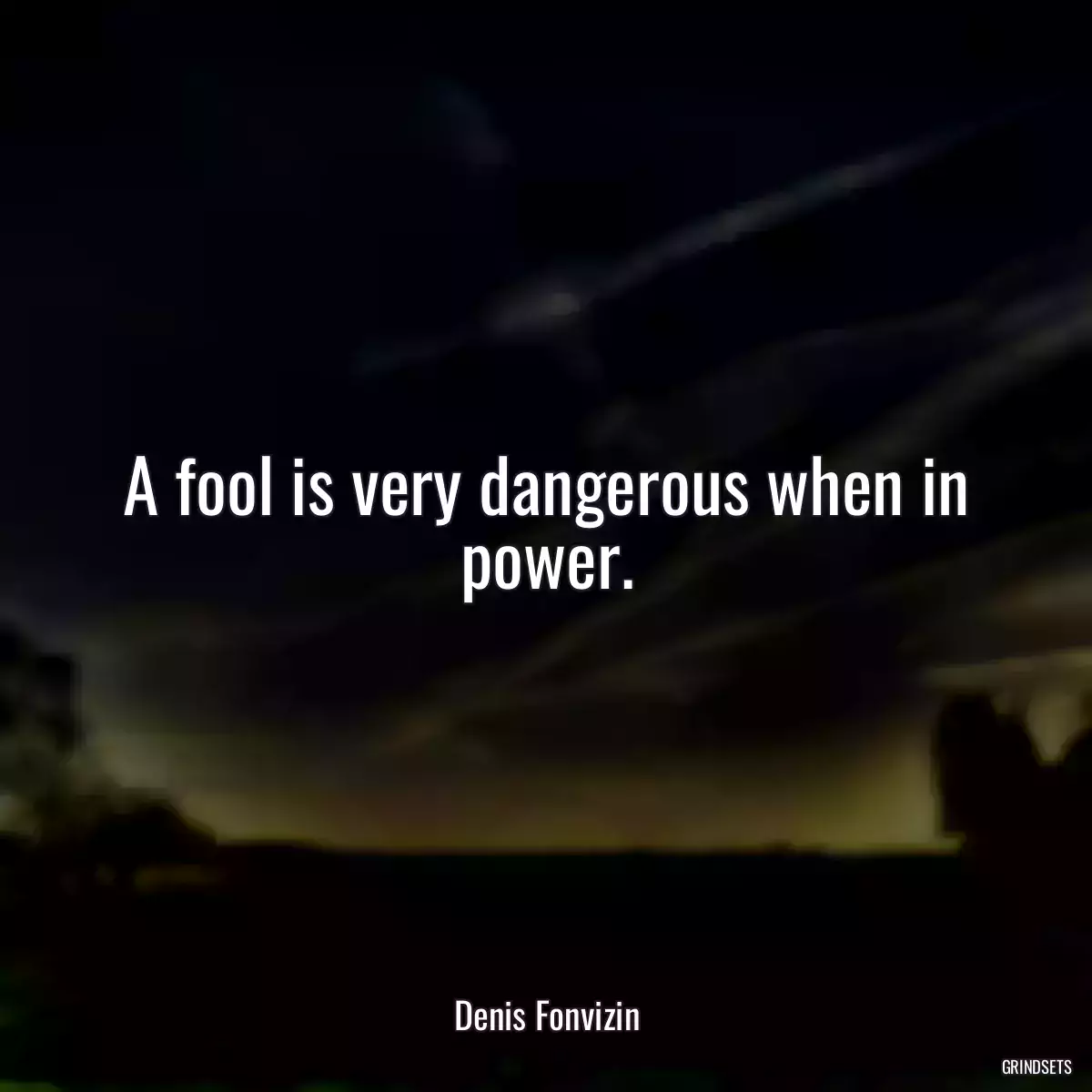 A fool is very dangerous when in power.