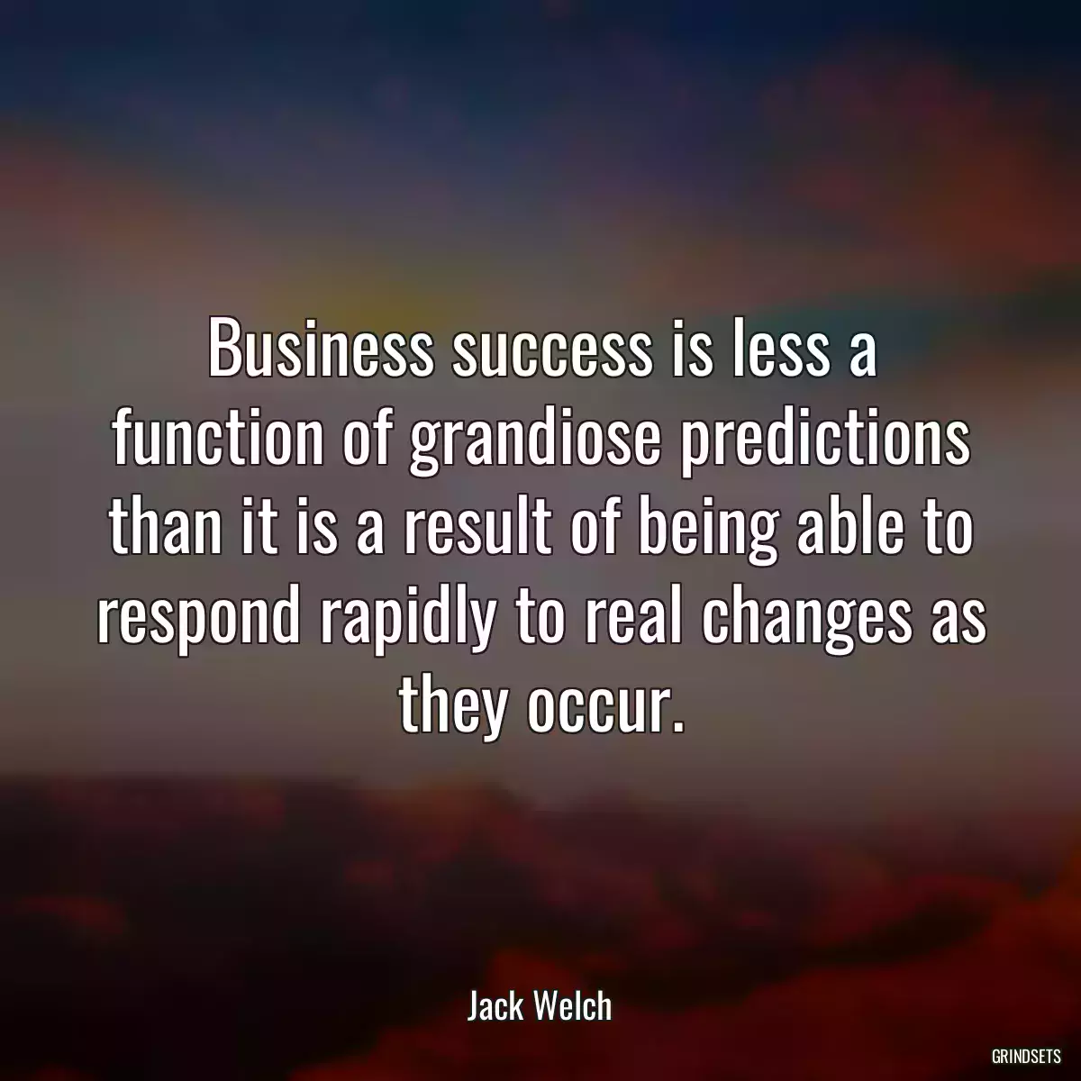 Business success is less a function of grandiose predictions than it is a result of being able to respond rapidly to real changes as they occur.