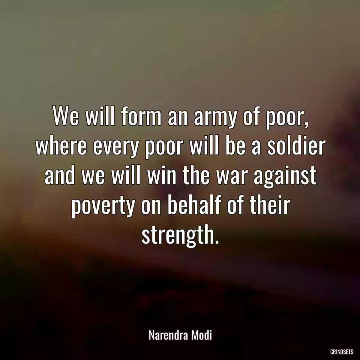 We will form an army of poor, where every poor will be a soldier and we will win the war against poverty on behalf of their strength.