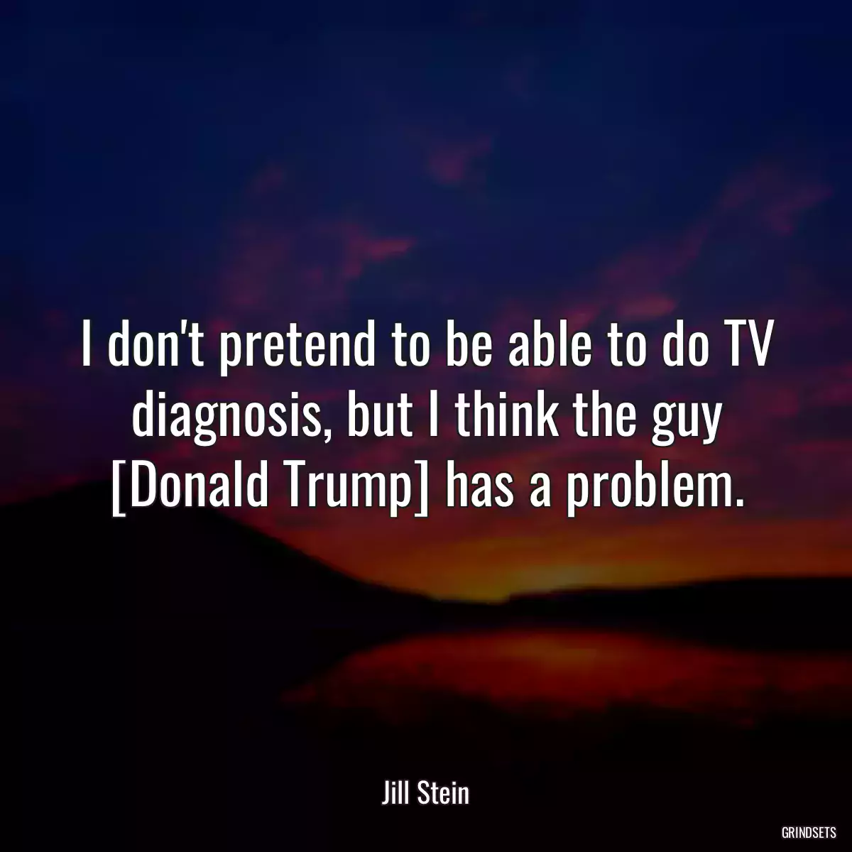 I don\'t pretend to be able to do TV diagnosis, but I think the guy [Donald Trump] has a problem.