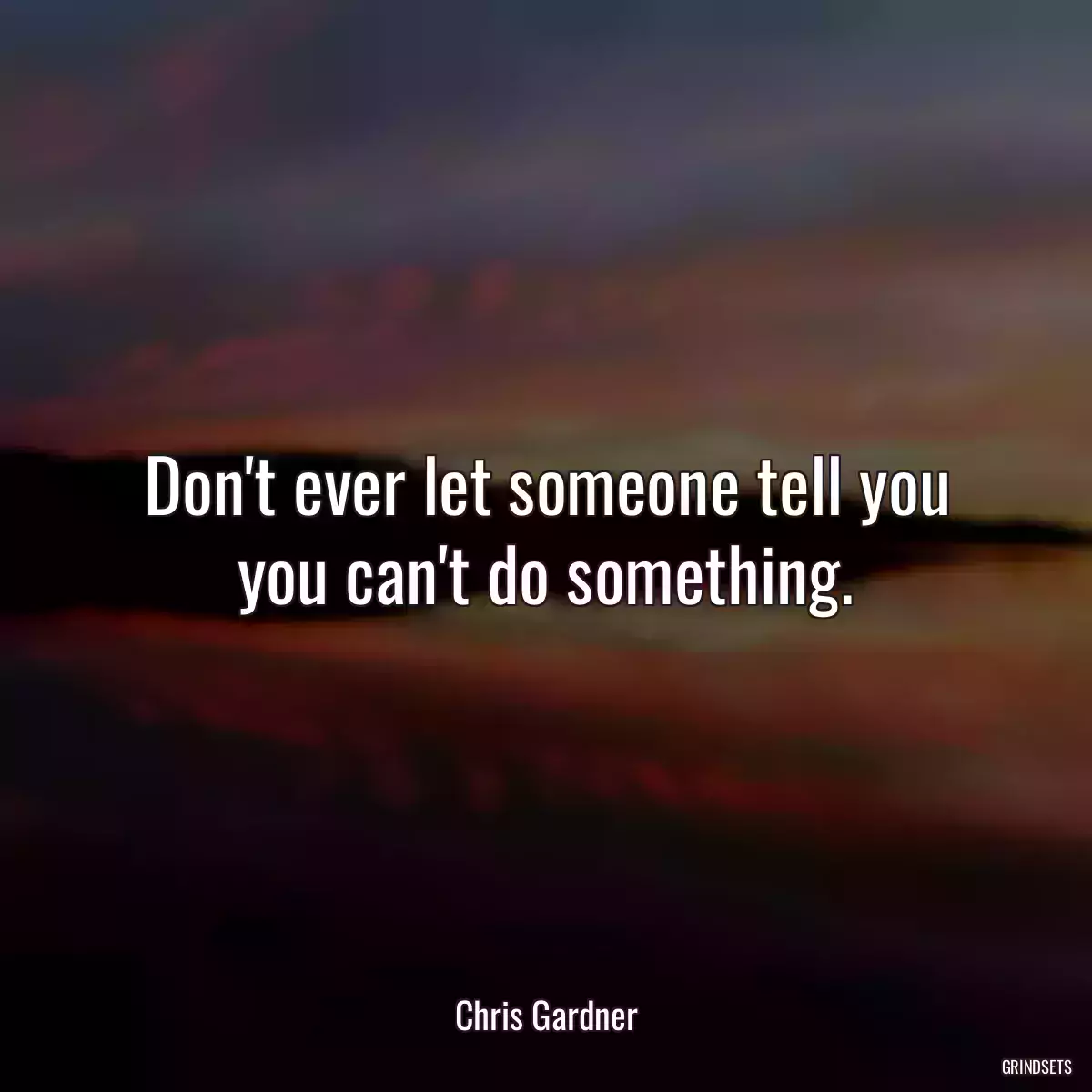 Don\'t ever let someone tell you you can\'t do something.