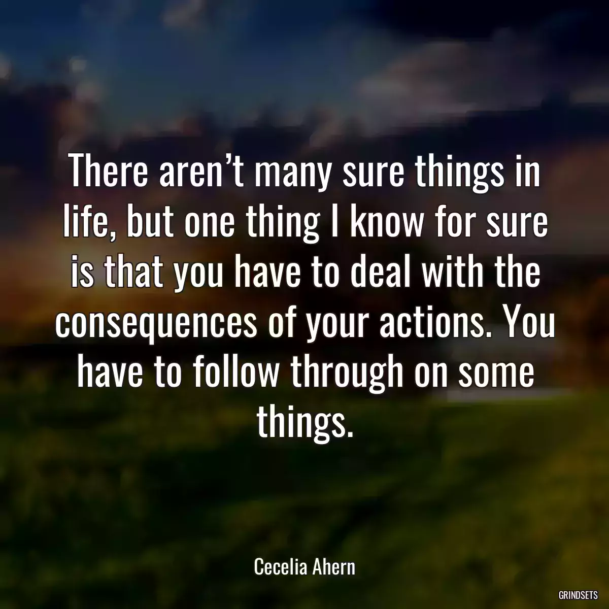 There aren’t many sure things in life, but one thing I know for sure is that you have to deal with the consequences of your actions. You have to follow through on some things.