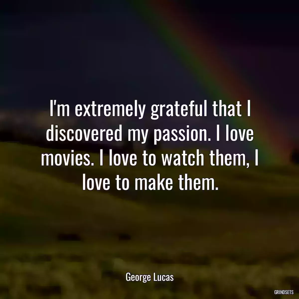 I\'m extremely grateful that I discovered my passion. I love movies. I love to watch them, I love to make them.