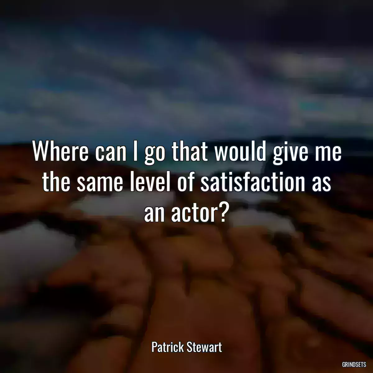 Where can I go that would give me the same level of satisfaction as an actor?