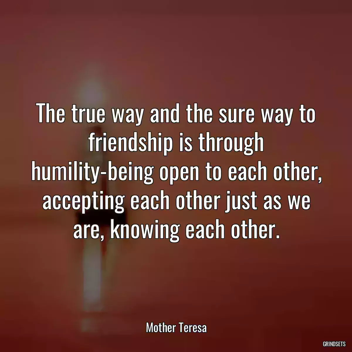 The true way and the sure way to friendship is through humility-being open to each other, accepting each other just as we are, knowing each other.