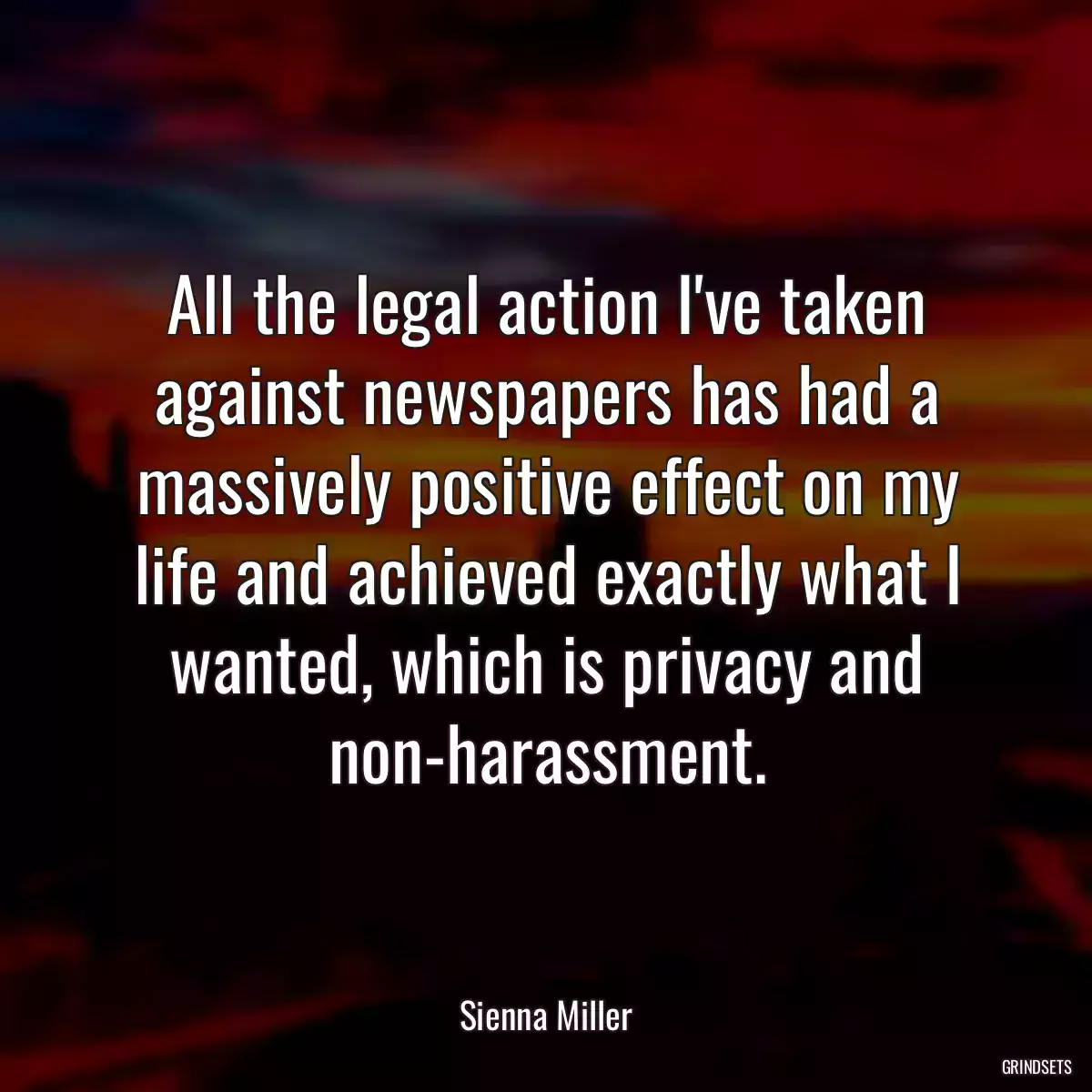 All the legal action I\'ve taken against newspapers has had a massively positive effect on my life and achieved exactly what I wanted, which is privacy and non-harassment.