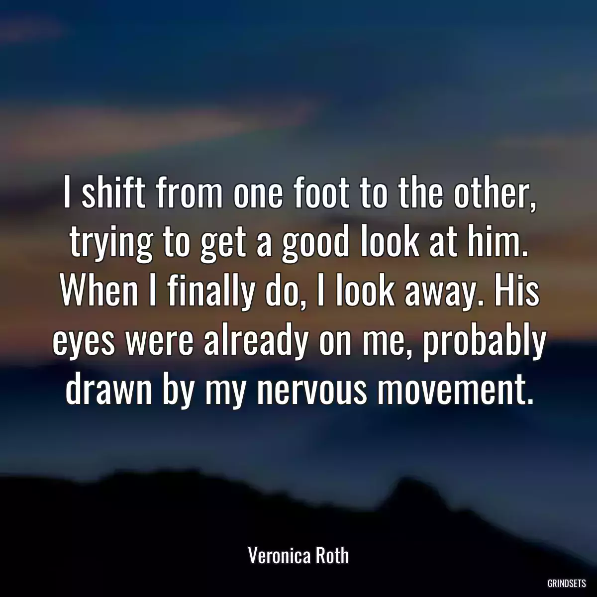 I shift from one foot to the other, trying to get a good look at him. When I finally do, I look away. His eyes were already on me, probably drawn by my nervous movement.