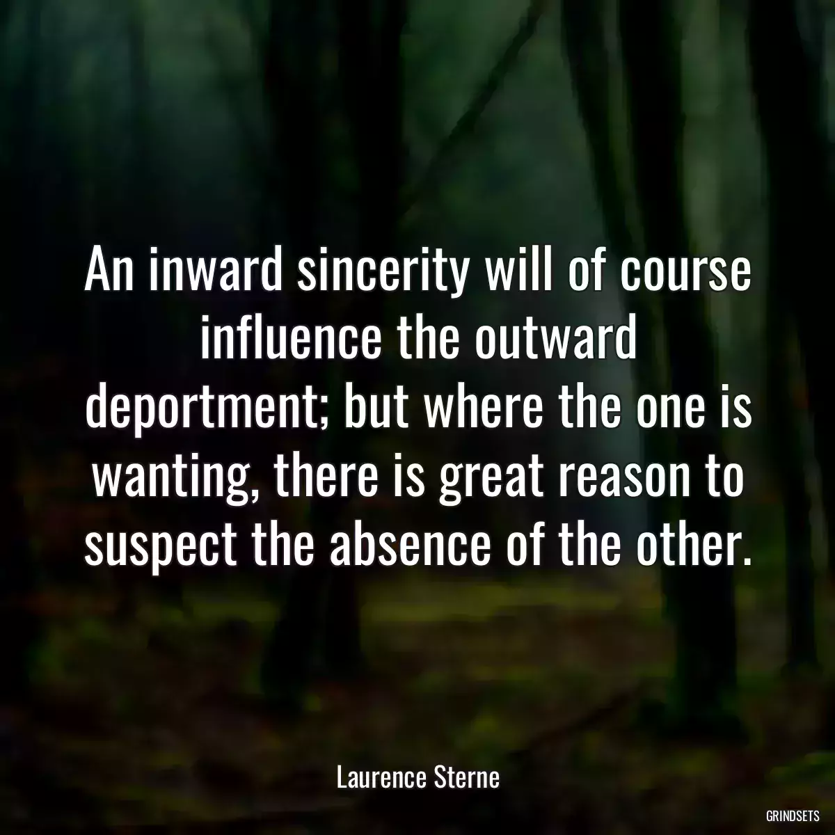 An inward sincerity will of course influence the outward deportment; but where the one is wanting, there is great reason to suspect the absence of the other.