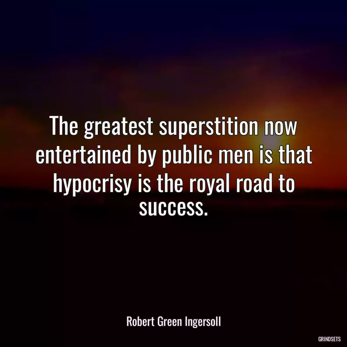 The greatest superstition now entertained by public men is that hypocrisy is the royal road to success.