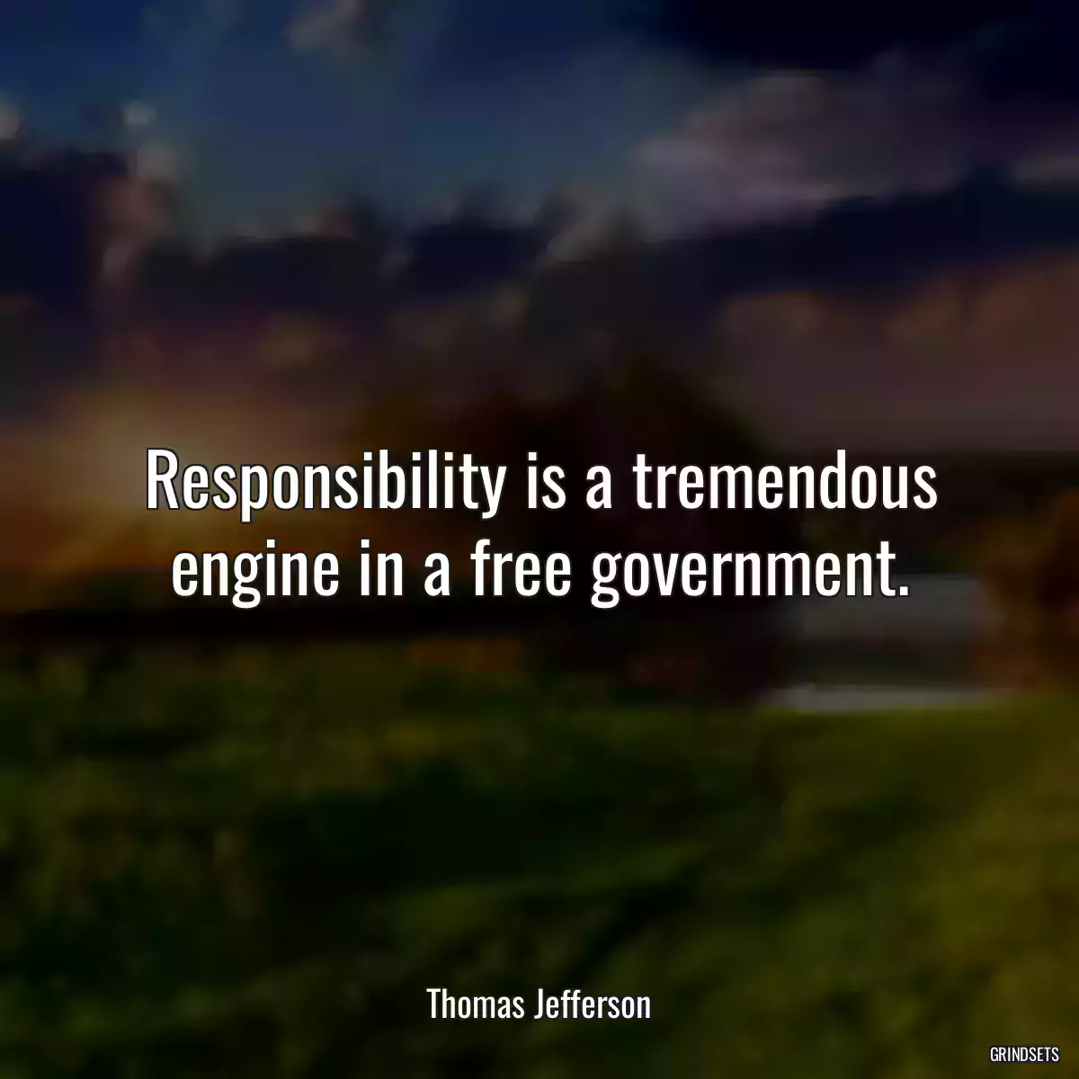 Responsibility is a tremendous engine in a free government.