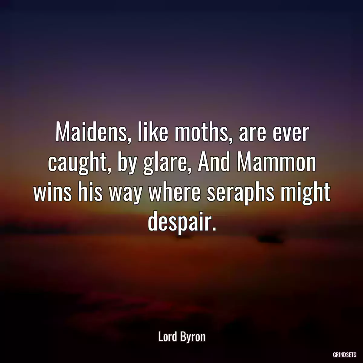 Maidens, like moths, are ever caught, by glare, And Mammon wins his way where seraphs might despair.